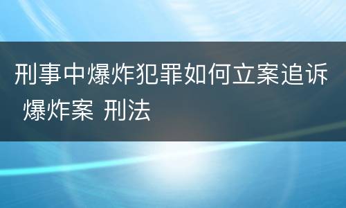 刑事中爆炸犯罪如何立案追诉 爆炸案 刑法