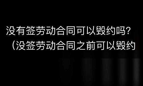 没有签劳动合同可以毁约吗？（没签劳动合同之前可以毁约吗）