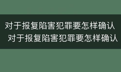 对于报复陷害犯罪要怎样确认 对于报复陷害犯罪要怎样确认关系