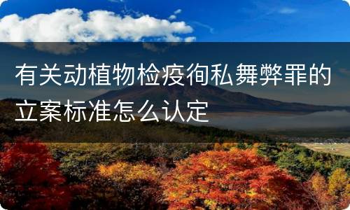 有关动植物检疫徇私舞弊罪的立案标准怎么认定
