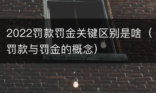 2022罚款罚金关键区别是啥（罚款与罚金的概念）