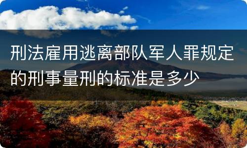 刑法雇用逃离部队军人罪规定的刑事量刑的标准是多少