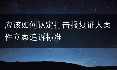 应该如何认定打击报复证人案件立案追诉标准