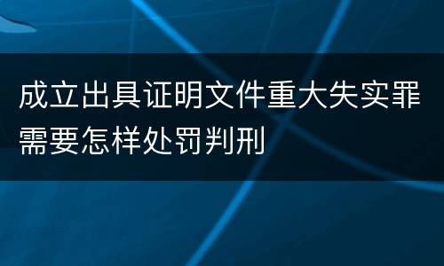 成立出具证明文件重大失实罪需要怎样处罚判刑