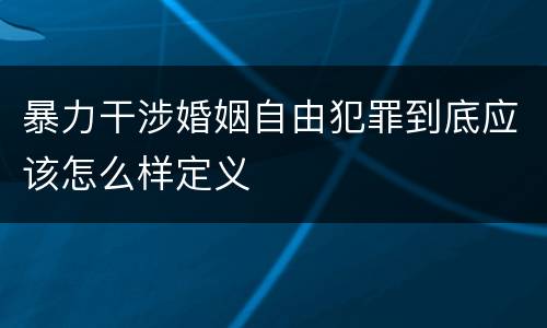 暴力干涉婚姻自由犯罪到底应该怎么样定义