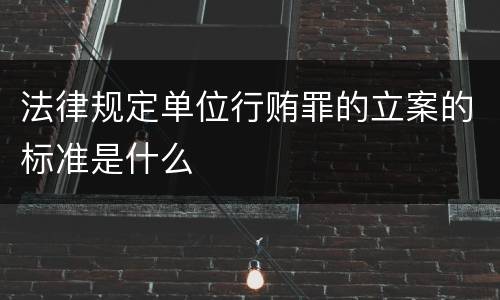 法律规定单位行贿罪的立案的标准是什么