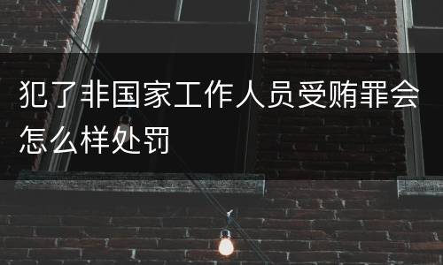 犯了非国家工作人员受贿罪会怎么样处罚