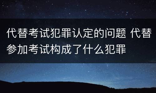 代替考试犯罪认定的问题 代替参加考试构成了什么犯罪