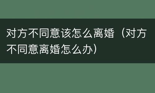 对方不同意该怎么离婚（对方不同意离婚怎么办）