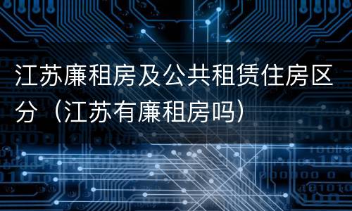 江苏廉租房及公共租赁住房区分（江苏有廉租房吗）