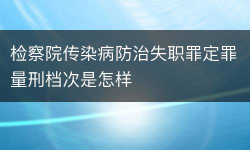 检察院传染病防治失职罪定罪量刑档次是怎样