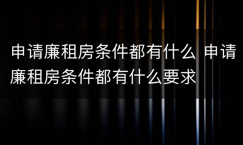 申请廉租房条件都有什么 申请廉租房条件都有什么要求