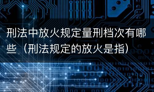 刑法中放火规定量刑档次有哪些（刑法规定的放火是指）