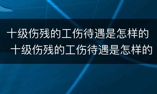 十级伤残的工伤待遇是怎样的 十级伤残的工伤待遇是怎样的呢