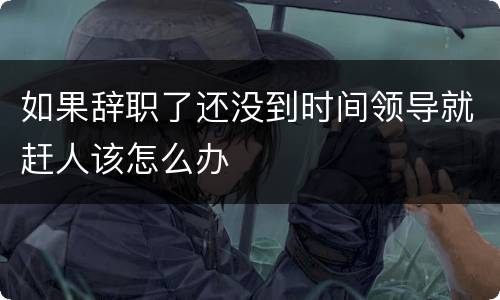 如果辞职了还没到时间领导就赶人该怎么办