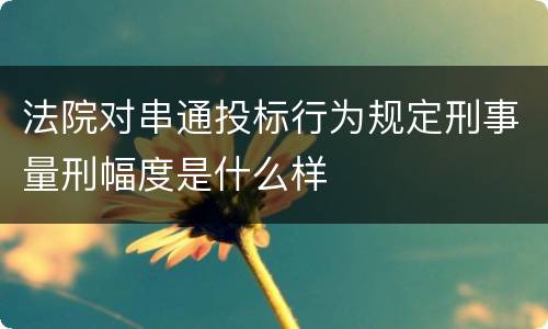 法院对串通投标行为规定刑事量刑幅度是什么样