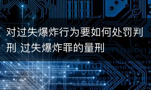 对过失爆炸行为要如何处罚判刑 过失爆炸罪的量刑