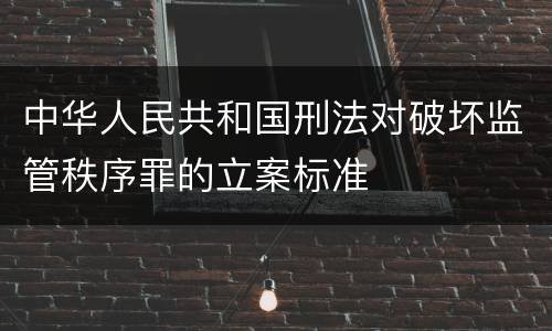 中华人民共和国刑法对破坏监管秩序罪的立案标准