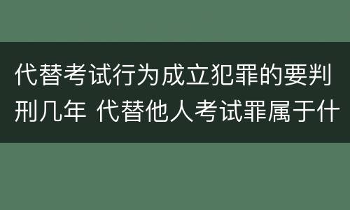 代替考试行为成立犯罪的要判刑几年 代替他人考试罪属于什么类犯罪