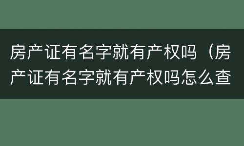 房产证有名字就有产权吗（房产证有名字就有产权吗怎么查）