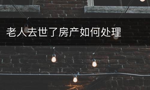 老人去世了房产如何处理