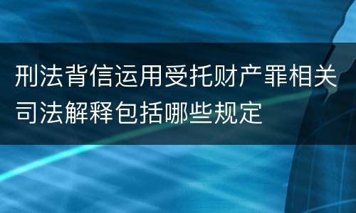 刑法背信运用受托财产罪相关司法解释包括哪些规定