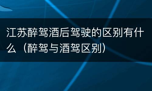 江苏醉驾酒后驾驶的区别有什么（醉驾与酒驾区别）