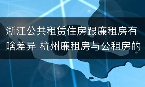 浙江公共租赁住房跟廉租房有啥差异 杭州廉租房与公租房的区别