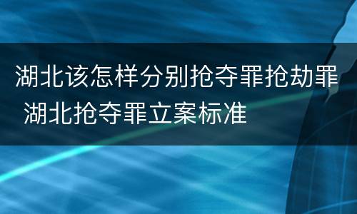 湖北该怎样分别抢夺罪抢劫罪 湖北抢夺罪立案标准