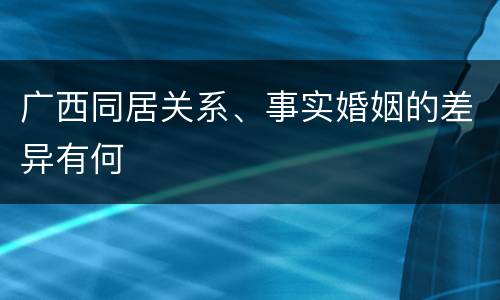 广西同居关系、事实婚姻的差异有何