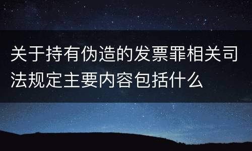 关于持有伪造的发票罪相关司法规定主要内容包括什么