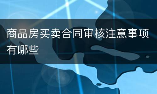 商品房买卖合同审核注意事项有哪些