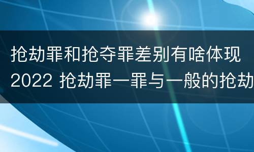 抢劫罪和抢夺罪差别有啥体现2022 抢劫罪一罪与一般的抢劫罪区别