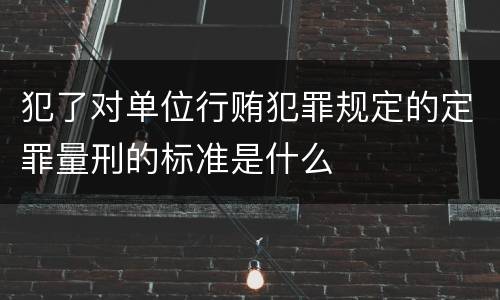 犯了对单位行贿犯罪规定的定罪量刑的标准是什么