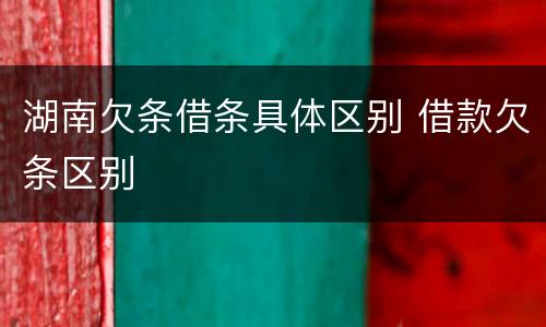 湖南欠条借条具体区别 借款欠条区别