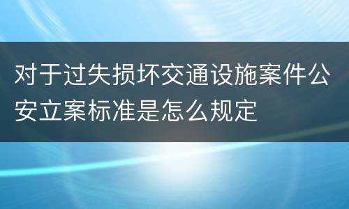 对于过失损坏交通设施案件公安立案标准是怎么规定