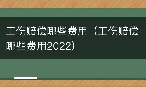 工伤赔偿哪些费用（工伤赔偿哪些费用2022）