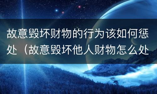 故意毁坏财物的行为该如何惩处（故意毁坏他人财物怎么处罚）