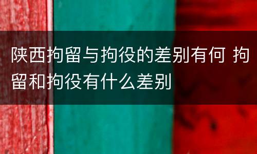 陕西拘留与拘役的差别有何 拘留和拘役有什么差别
