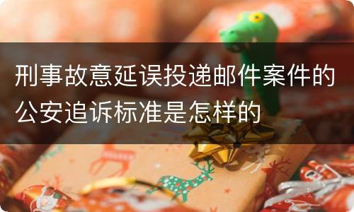 刑事故意延误投递邮件案件的公安追诉标准是怎样的
