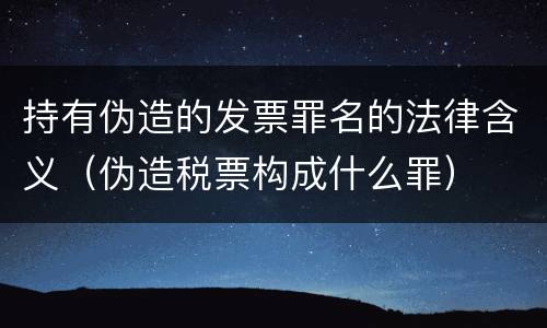 持有伪造的发票罪名的法律含义（伪造税票构成什么罪）