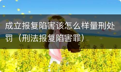 成立报复陷害该怎么样量刑处罚（刑法报复陷害罪）