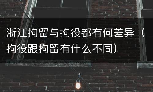 浙江拘留与拘役都有何差异（拘役跟拘留有什么不同）