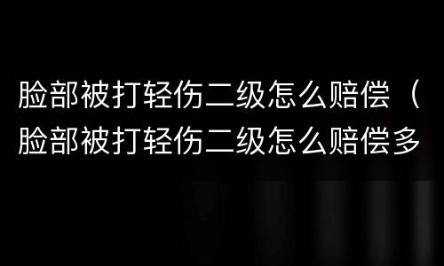 脸部被打轻伤二级怎么赔偿（脸部被打轻伤二级怎么赔偿多少钱）