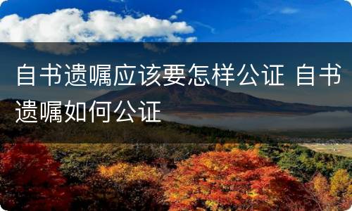 自书遗嘱应该要怎样公证 自书遗嘱如何公证