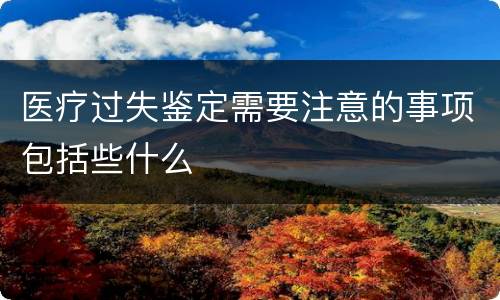 医疗过失鉴定需要注意的事项包括些什么