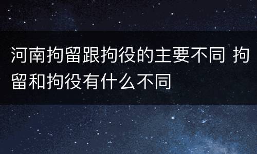 河南拘留跟拘役的主要不同 拘留和拘役有什么不同