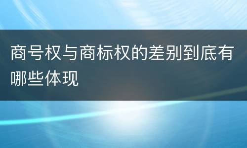商号权与商标权的差别到底有哪些体现