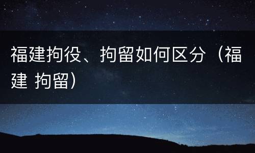 福建拘役、拘留如何区分（福建 拘留）