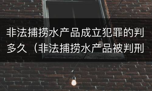 非法捕捞水产品成立犯罪的判多久（非法捕捞水产品被判刑）